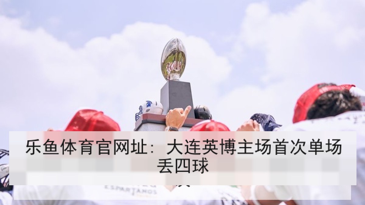 乐鱼体育官网址: 大连英博主场首次单场丢四球 乐鱼体育官网址: 大连英博主场首次单场丢四球