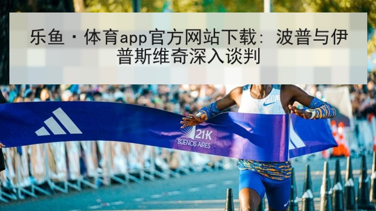 乐鱼·体育app官方网站下载: 波普与伊普斯维奇深入谈判 乐鱼·体育app官方网站下载: 波普与伊普斯维奇深入谈判