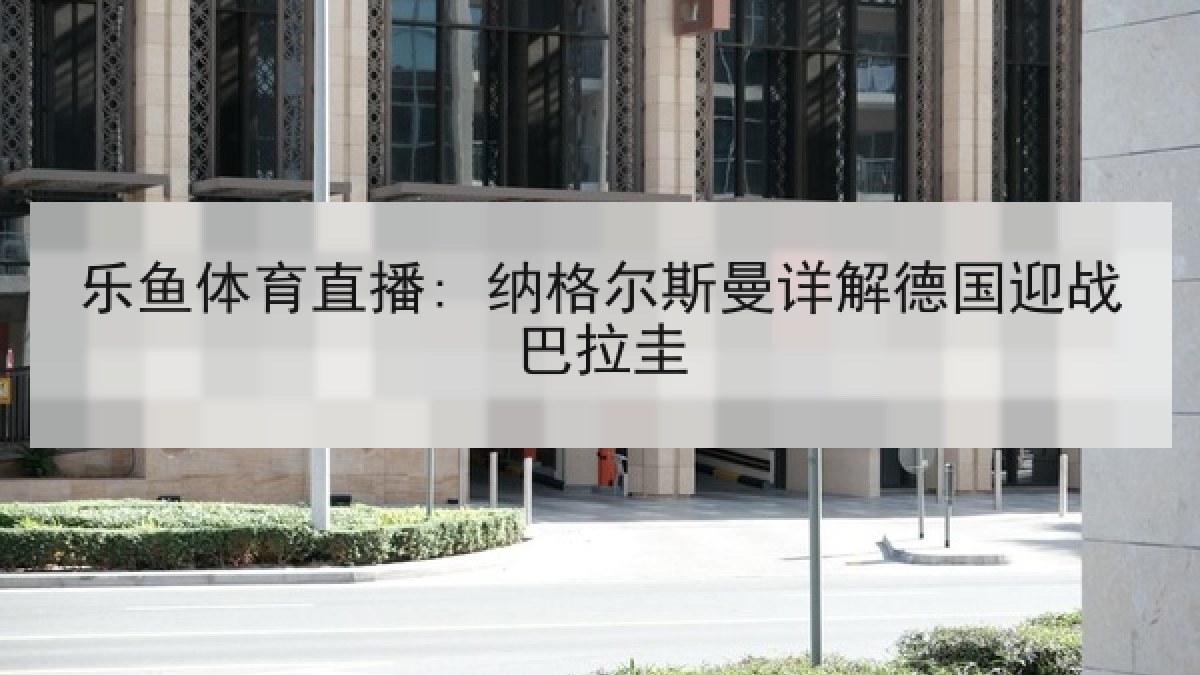 乐鱼体育直播: 纳格尔斯曼详解德国迎战巴拉圭 乐鱼体育直播: 纳格尔斯曼详解德国迎战巴拉圭